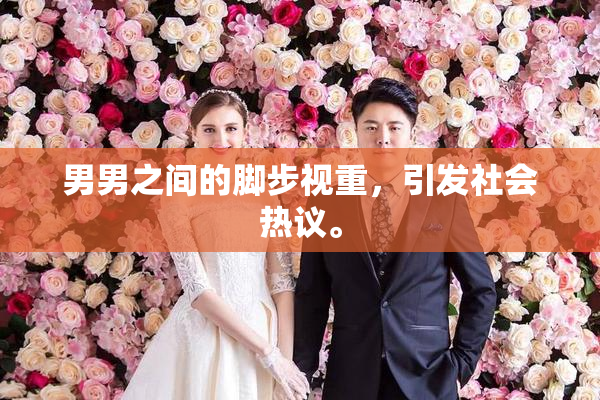 男男之间的脚步视重，引发社会热议。