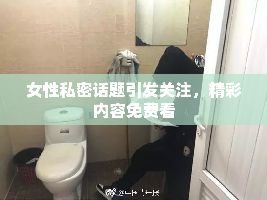女性私密话题引发关注，精彩内容免费看