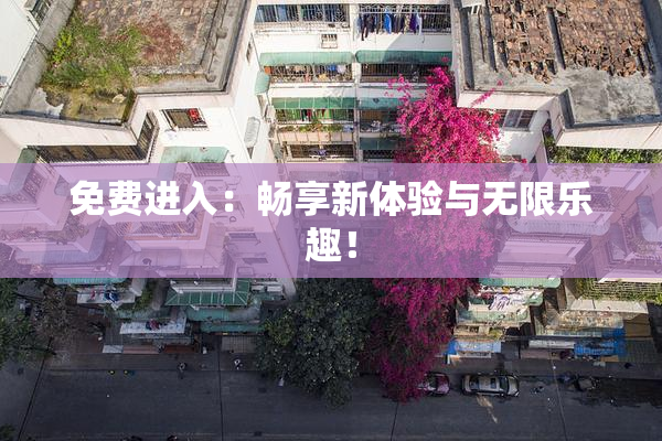 免费进入：畅享新体验与无限乐趣！