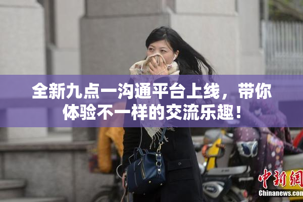 全新九点一沟通平台上线，带你体验不一样的交流乐趣！