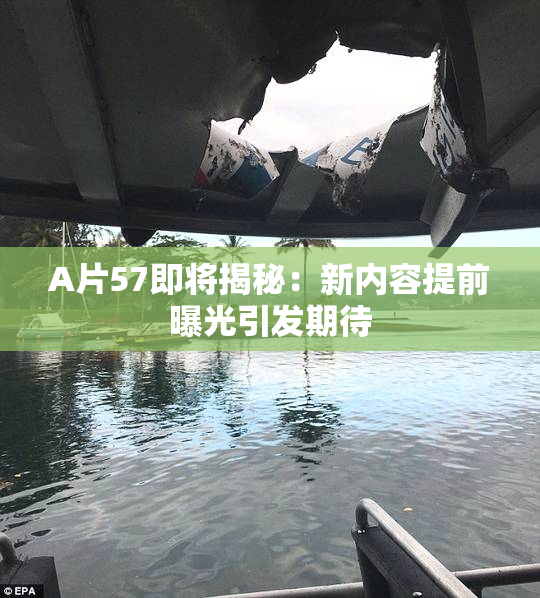 A片57即将揭秘：新内容提前曝光引发期待