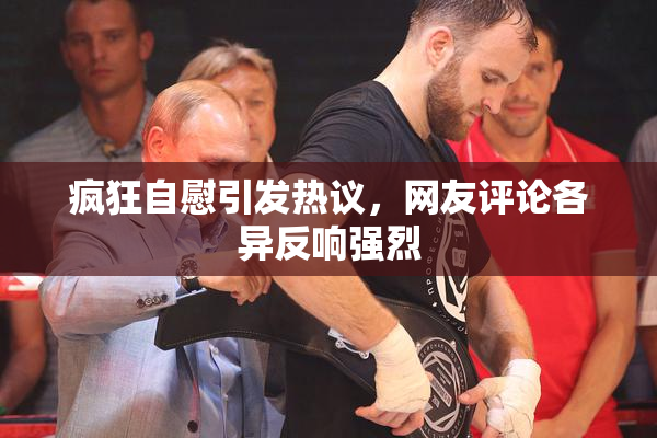 疯狂自慰引发热议，网友评论各异反响强烈