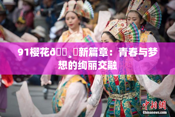 91樱花🌸‌新篇章：青春与梦想的绚丽交融