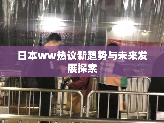 日本ww热议新趋势与未来发展探索