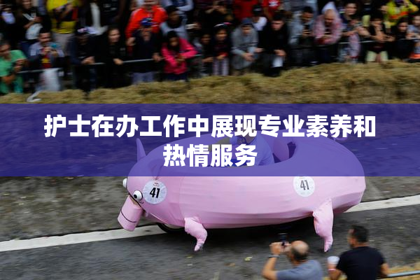 护士在办工作中展现专业素养和热情服务