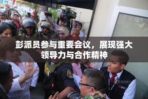 彭派员参与重要会议，展现强大领导力与合作精神