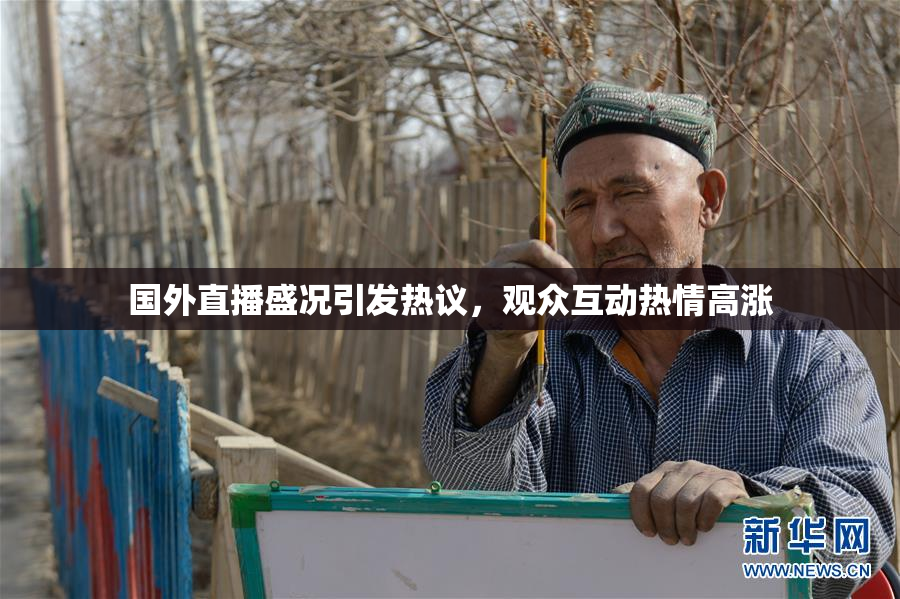 国外直播盛况引发热议，观众互动热情高涨