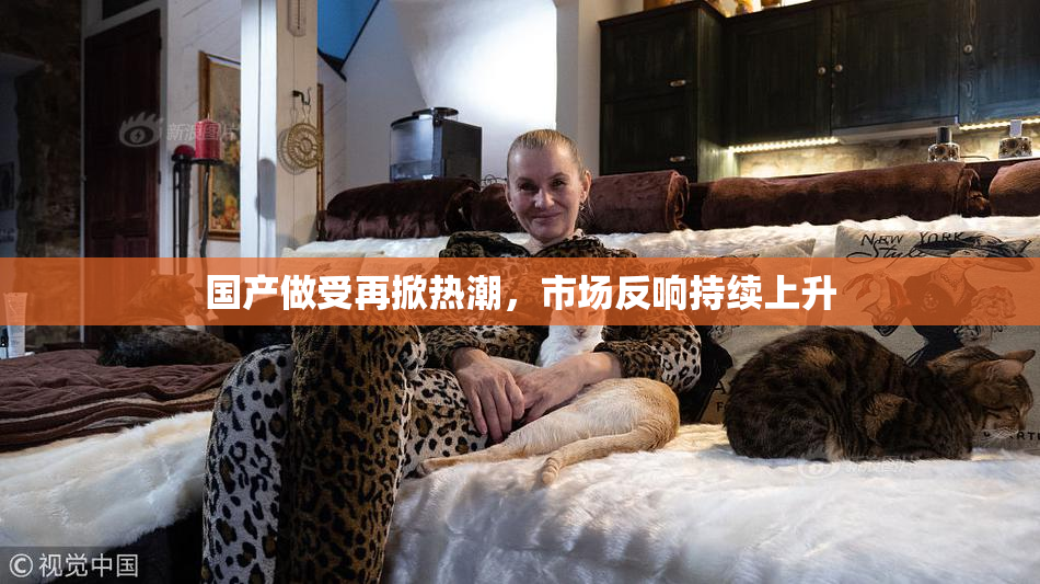 国产做受再掀热潮，市场反响持续上升