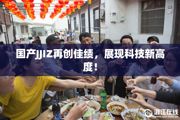国产JJIZ再创佳绩，展现科技新高度！