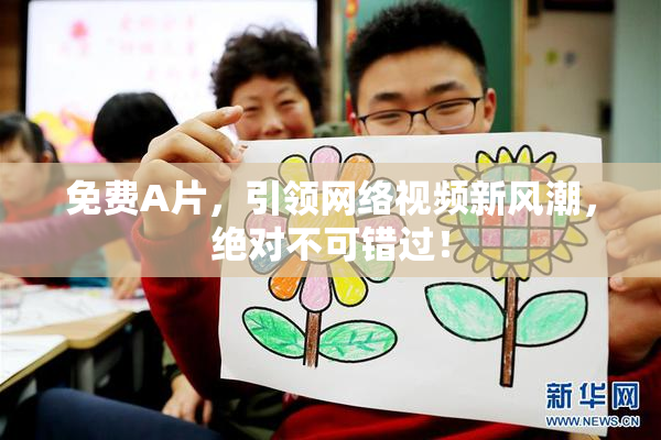 免费A片，引领网络视频新风潮，绝对不可错过！