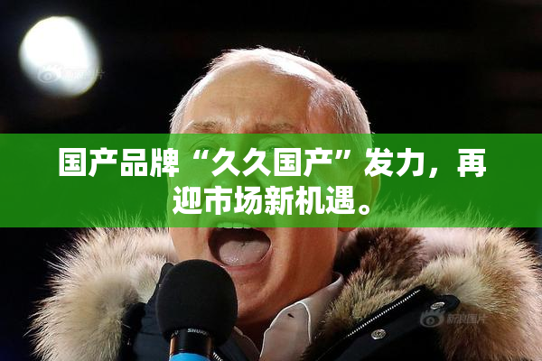 国产品牌“久久国产”发力，再迎市场新机遇。