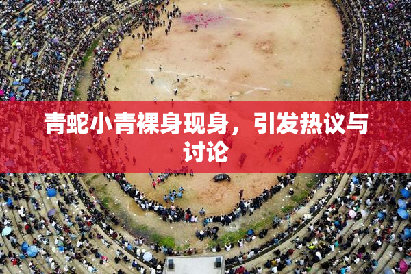 青蛇小青裸身现身，引发热议与讨论