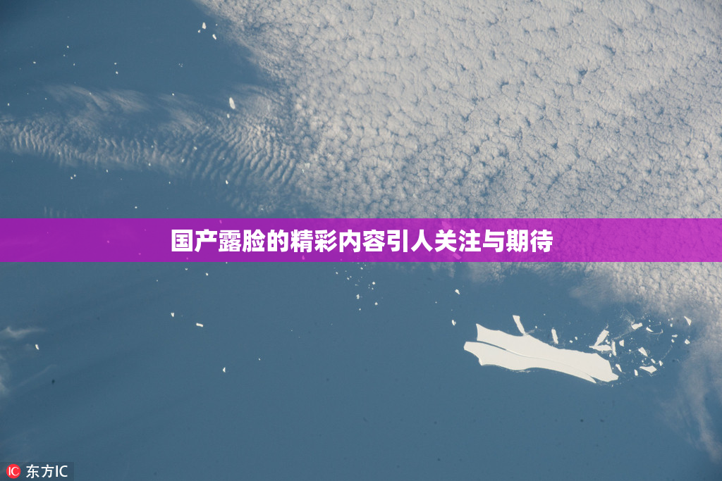 国产露脸的精彩内容引人关注与期待