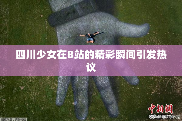 四川少女在B站的精彩瞬间引发热议