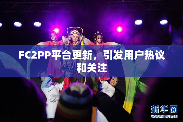 FC2PP平台更新，引发用户热议和关注