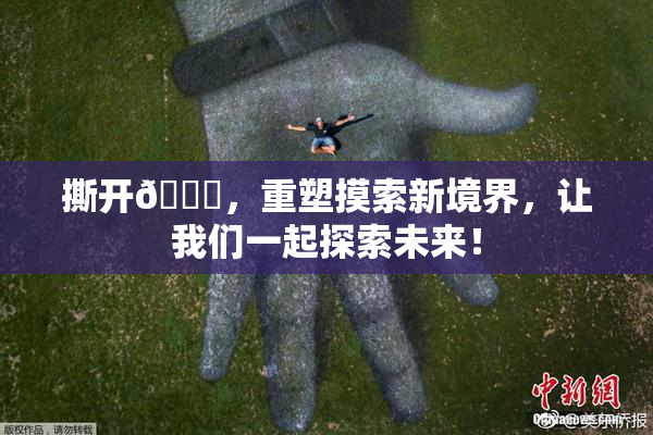 撕开👙，重塑摸索新境界，让我们一起探索未来！