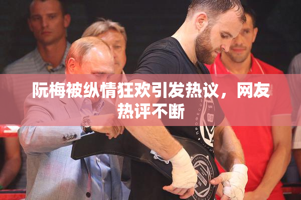 阮梅被纵情狂欢引发热议，网友热评不断