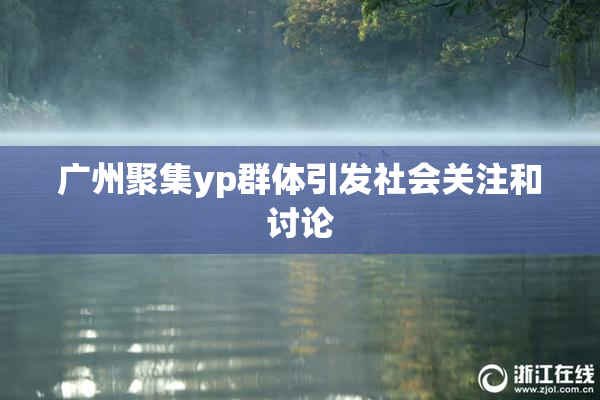 广州聚集yp群体引发社会关注和讨论
