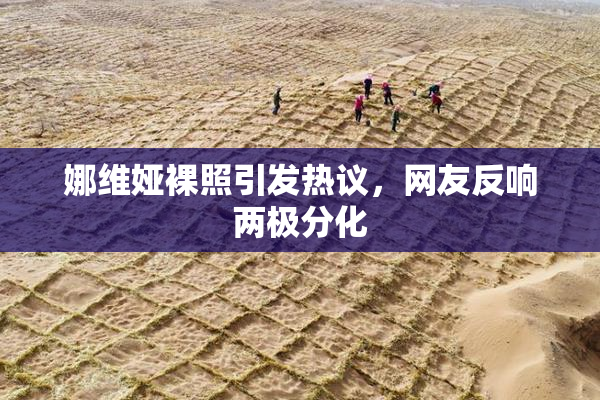 娜维娅裸照引发热议，网友反响两极分化