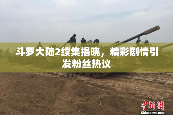 斗罗大陆2续集揭晓，精彩剧情引发粉丝热议