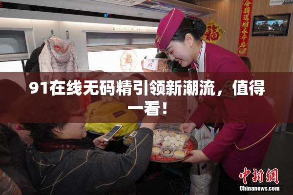 91在线无码精引领新潮流，值得一看！