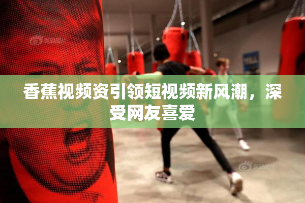 香蕉视频资引领短视频新风潮，深受网友喜爱