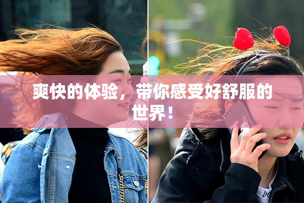 爽快的体验，带你感受好舒服的世界！