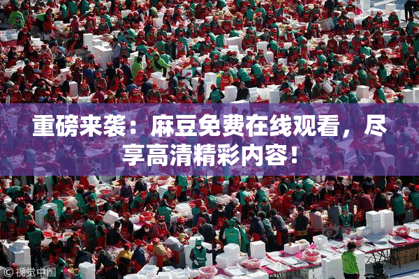 重磅来袭：麻豆免费在线观看，尽享高清精彩内容！