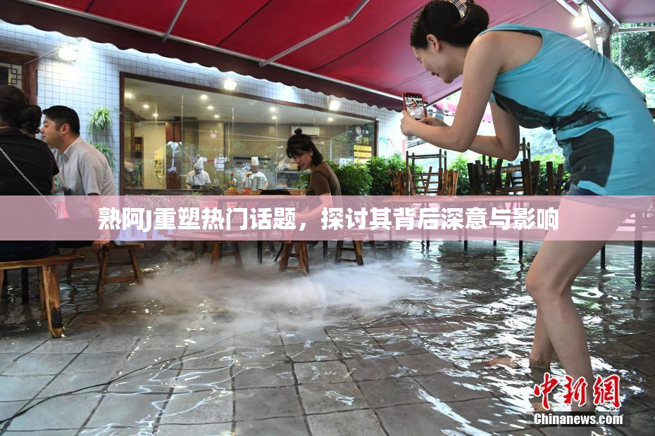 熟阿J重塑热门话题，探讨其背后深意与影响