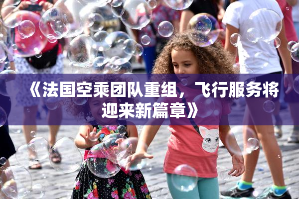 《法国空乘团队重组，飞行服务将迎来新篇章》