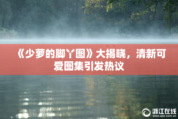 《少萝的脚丫图》大揭晓，清新可爱图集引发热议