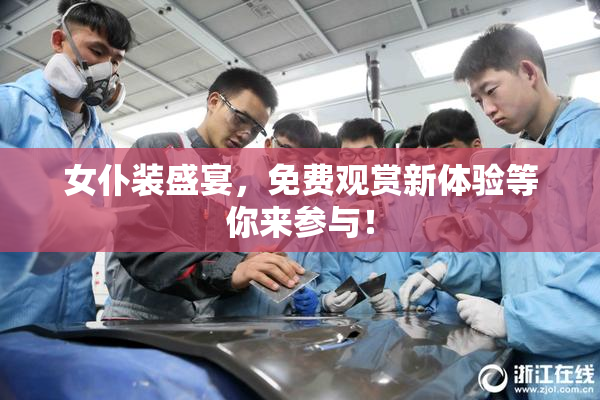 女仆装盛宴，免费观赏新体验等你来参与！