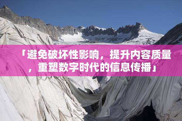 「避免破坏性影响，提升内容质量，重塑数字时代的信息传播」