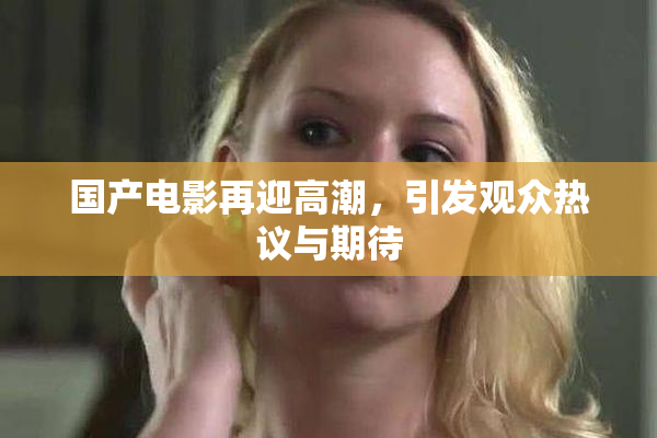 国产电影再迎高潮，引发观众热议与期待