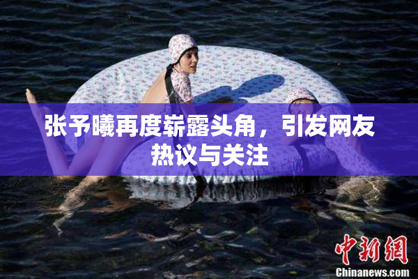 张予曦再度崭露头角，引发网友热议与关注