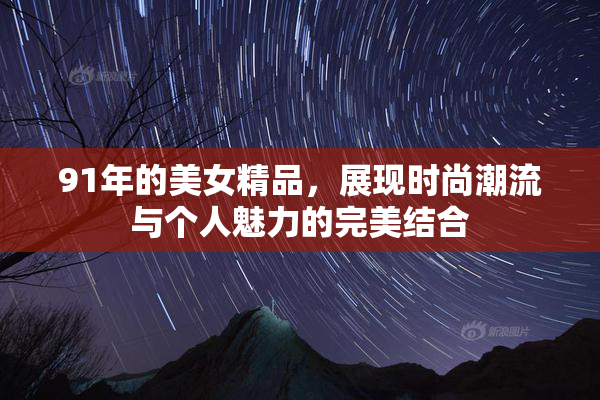 91年的美女精品，展现时尚潮流与个人魅力的完美结合