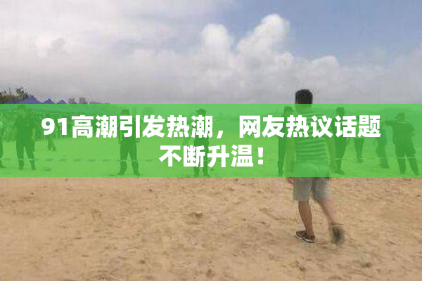91高潮引发热潮，网友热议话题不断升温！
