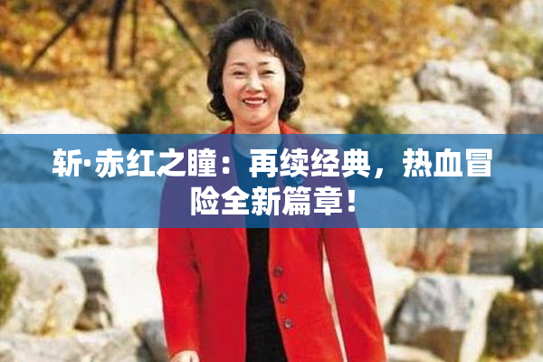 斩·赤红之瞳：再续经典，热血冒险全新篇章！