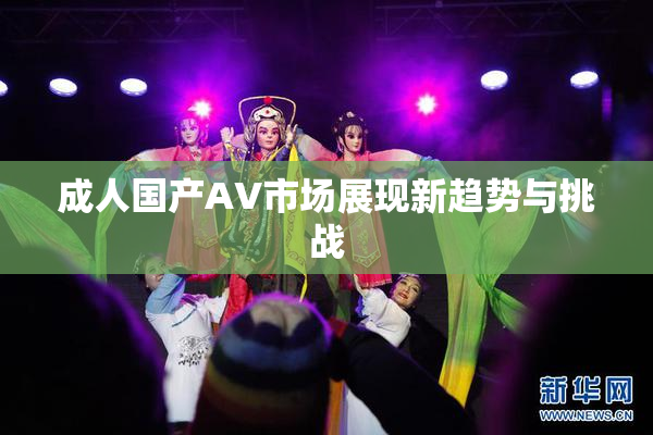 成人国产AV市场展现新趋势与挑战
