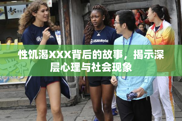 性饥渴XXX背后的故事，揭示深层心理与社会现象