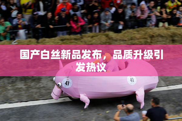 国产白丝新品发布，品质升级引发热议