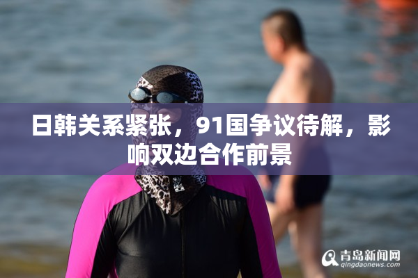 日韩关系紧张，91国争议待解，影响双边合作前景
