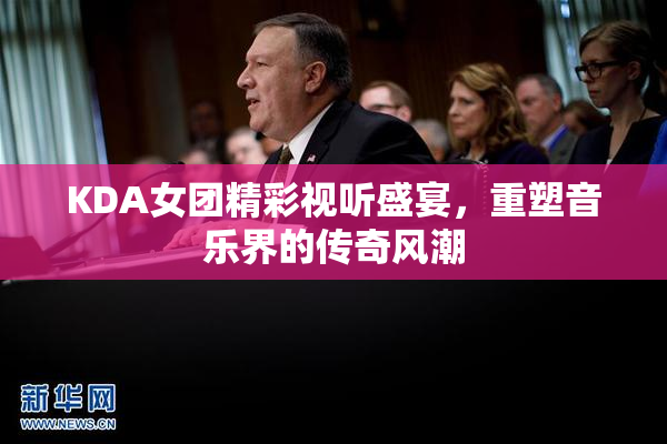 KDA女团精彩视听盛宴，重塑音乐界的传奇风潮