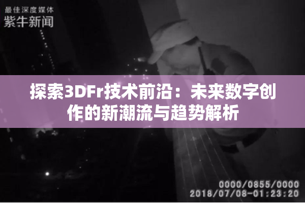 探索3DFr技术前沿：未来数字创作的新潮流与趋势解析