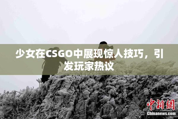 少女在CSGO中展现惊人技巧，引发玩家热议