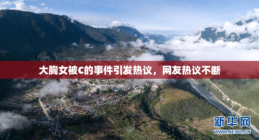 大胸女被C的事件引发热议，网友热议不断