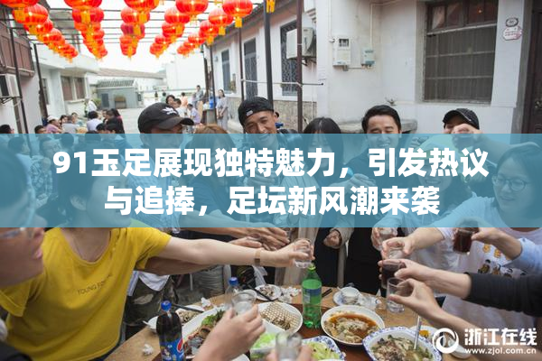 91玉足展现独特魅力，引发热议与追捧，足坛新风潮来袭