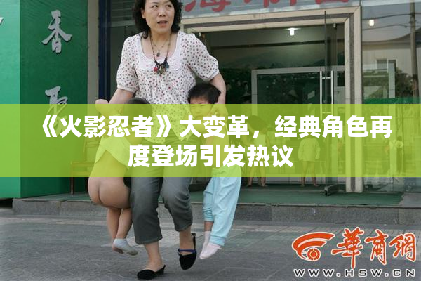 《火影忍者》大变革，经典角色再度登场引发热议