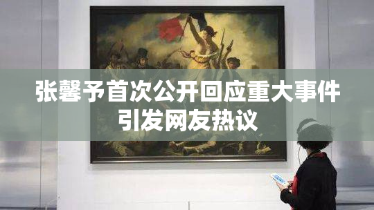 张馨予首次公开回应重大事件引发网友热议