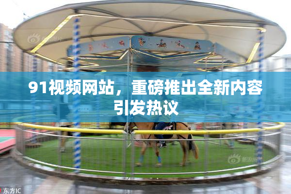 91视频网站，重磅推出全新内容引发热议